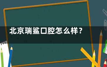 北京瑞鲨口腔怎么样？近期高人气牙科医院|实力医生坐镇|收费合理|口碑高